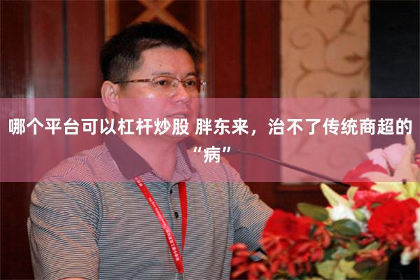 哪个平台可以杠杆炒股 胖东来，治不了传统商超的“病”