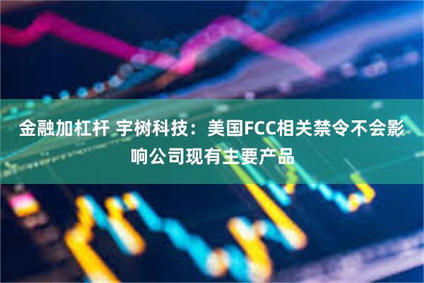 金融加杠杆 宇树科技：美国FCC相关禁令不会影响公司现有主要产品