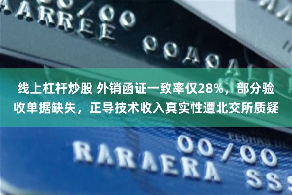 线上杠杆炒股 外销函证一致率仅28%，部分验收单据缺失，正导技术收入真实性遭北交所质疑