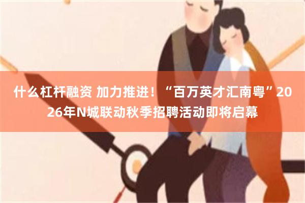 什么杠杆融资 加力推进！“百万英才汇南粤”2026年N城联动秋季招聘活动即将启幕