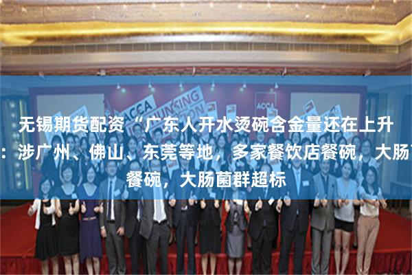 无锡期货配资 “广东人开水烫碗含金量还在上升”！官方：涉广州、佛山、东莞等地，多家餐饮店餐碗，大肠菌群超标