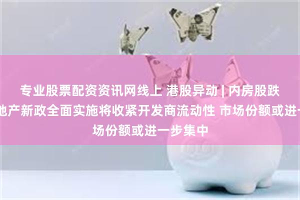 专业股票配资资讯网线上 港股异动 | 内房股跌幅居前 地产新政全面实施将收紧开发商流动性 市场份额或进一步集中