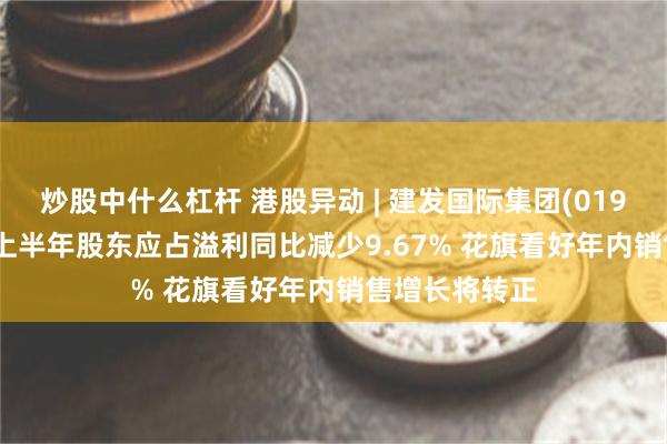 炒股中什么杠杆 港股异动 | 建发国际集团(01908)跌超7% 上半年股东应占溢利同比减少9.67% 花旗看好年内销售增长将转正