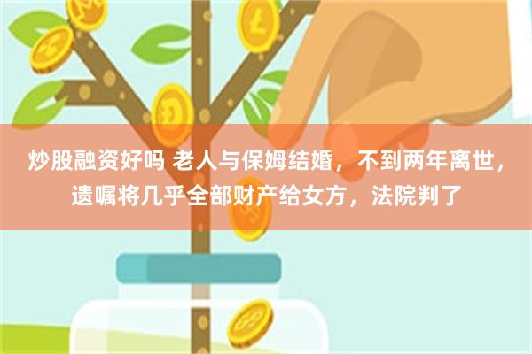 炒股融资好吗 老人与保姆结婚，不到两年离世，遗嘱将几乎全部财产给女方，法院判了