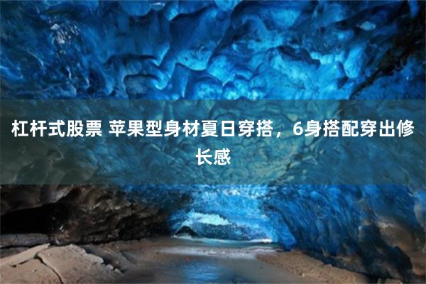 杠杆式股票 苹果型身材夏日穿搭，6身搭配穿出修长感
