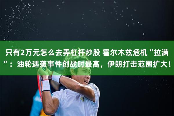 只有2万元怎么去弄杠杆炒股 霍尔木兹危机“拉满”：油轮遇袭事件创战时最高，伊朗打击范围扩大！