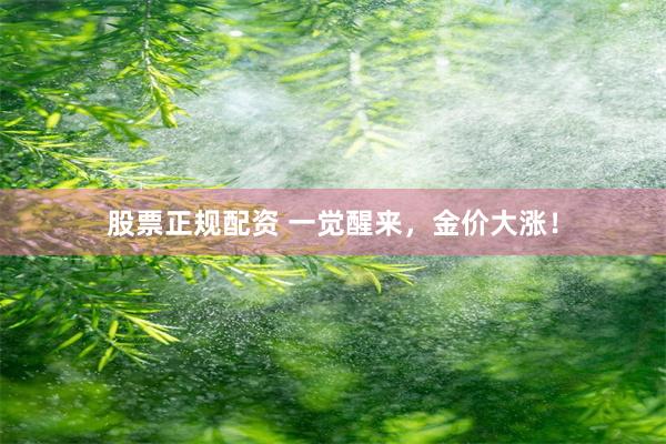 股票正规配资 一觉醒来，金价大涨！