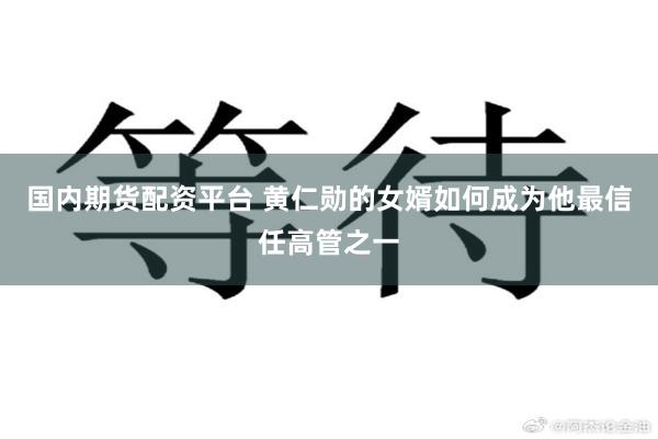 国内期货配资平台 黄仁勋的女婿如何成为他最信任高管之一