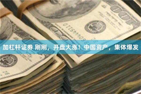 加杠杆证券 刚刚，开盘大涨！中国资产，集体爆发